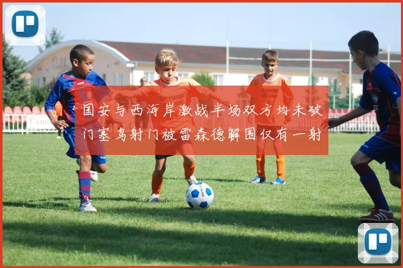国安与西海岸激战半场双方均未破门塞鸟射门被雷森德解围仅有一射正
