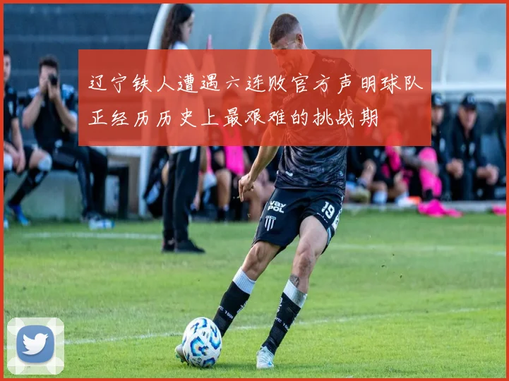 辽宁铁人遭遇六连败官方声明球队正经历历史上最艰难的挑战期