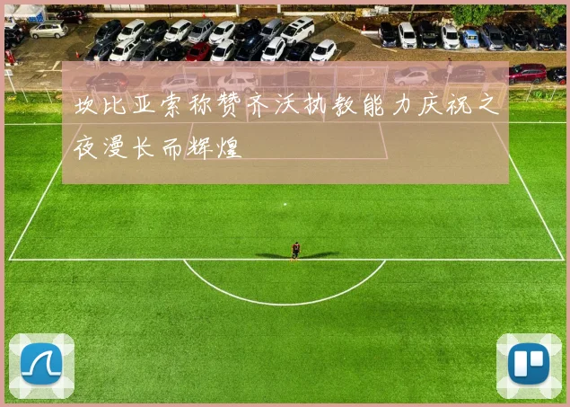 坎比亚索称赞齐沃执教能力庆祝之夜漫长而辉煌