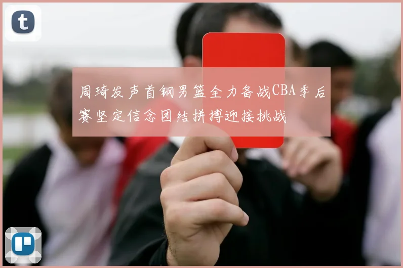 周琦发声首钢男篮全力备战CBA季后赛坚定信念团结拼搏迎接挑战