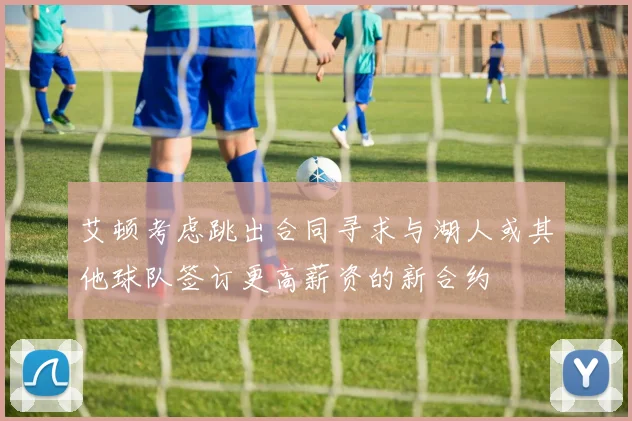 艾顿考虑跳出合同寻求与湖人或其他球队签订更高薪资的新合约