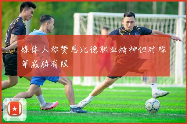 媒体人称赞恩比德职业精神但对绿军威胁有限