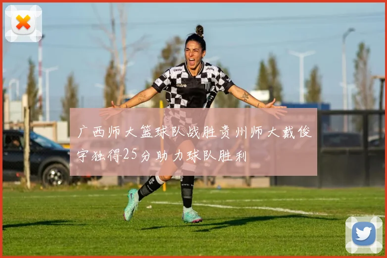 广西师大篮球队战胜贵州师大戴俊宇独得25分助力球队胜利