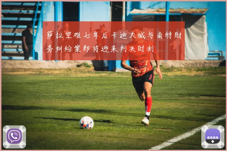 萨拉空难七年后卡迪夫城与南特财务纠纷案即将迎来判决时刻