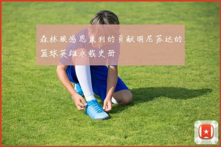 森林狼感恩康利的贡献明尼苏达的篮球英雄永载史册