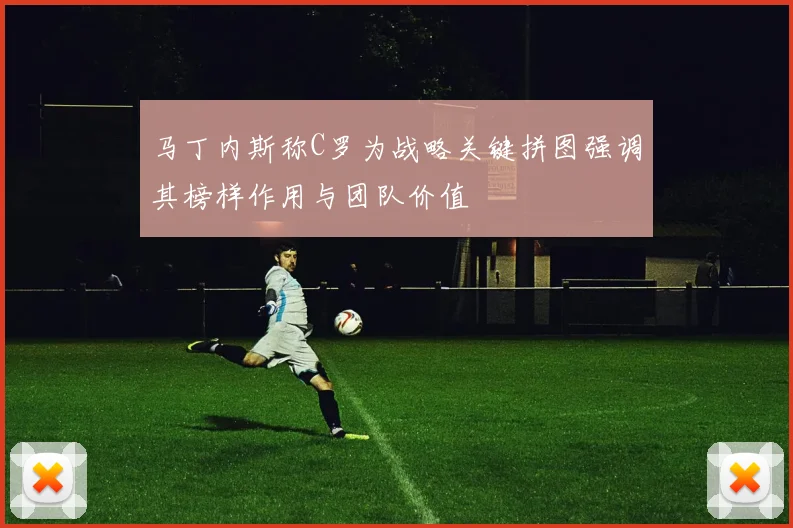 马丁内斯称C罗为战略关键拼图强调其榜样作用与团队价值