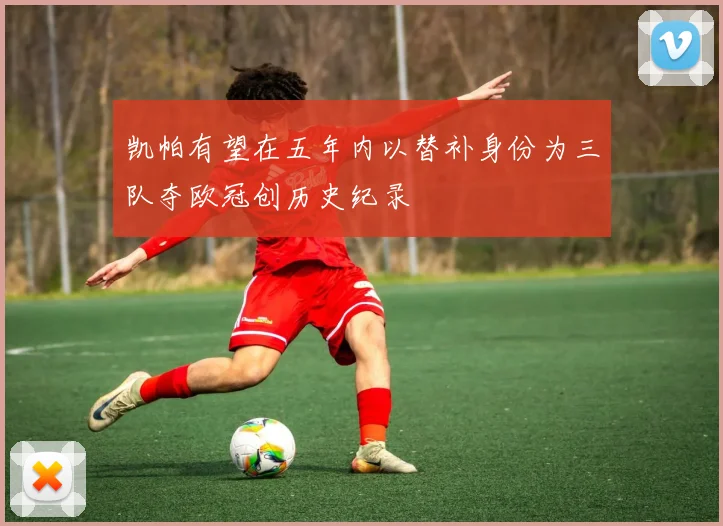 凯帕有望在五年内以替补身份为三队夺欧冠创历史纪录
