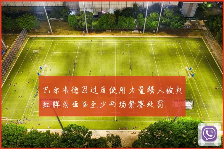 巴尔韦德因过度使用力量踢人被判红牌或面临至少两场禁赛处罚