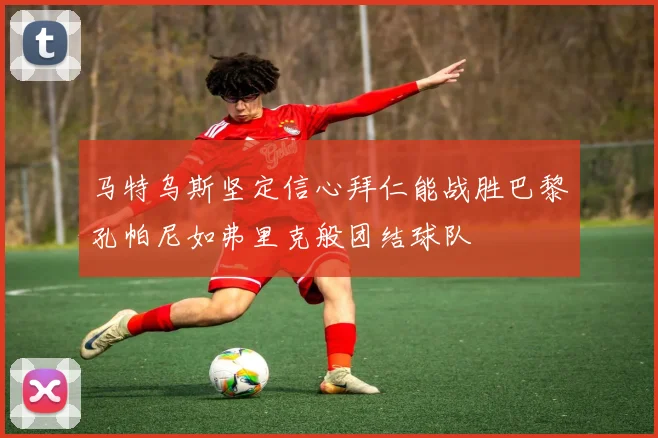 马特乌斯坚定信心拜仁能战胜巴黎孔帕尼如弗里克般团结球队