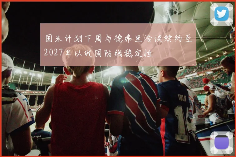 国米计划下周与德弗里洽谈续约至2027年以巩固防线稳定性