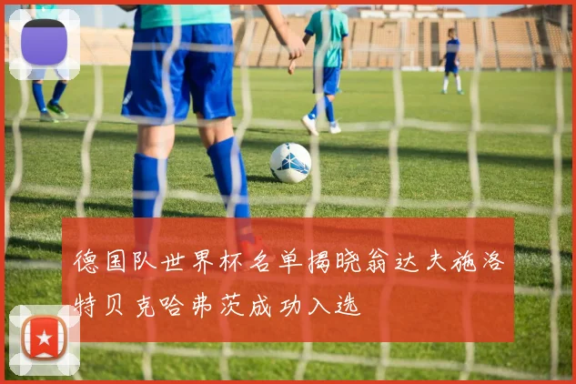 德国队世界杯名单揭晓翁达夫施洛特贝克哈弗茨成功入选