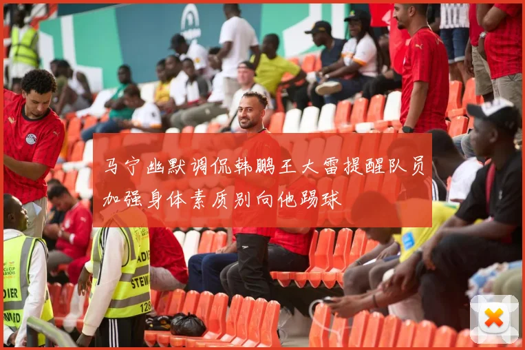 马宁幽默调侃韩鹏王大雷提醒队员加强身体素质别向他踢球