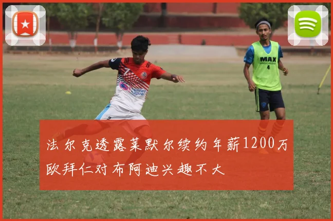 法尔克透露莱默尔续约年薪1200万欧拜仁对布阿迪兴趣不大