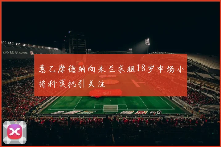 意乙摩德纳向米兰求租18岁中场小将科莫托引关注