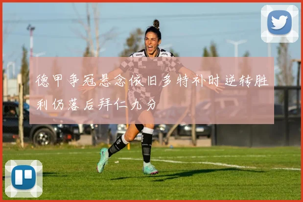德甲争冠悬念依旧多特补时逆转胜利仍落后拜仁九分