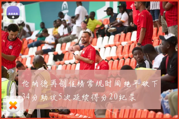 伦纳德再创佳绩常规时间绝平砍下34分助攻5次延续得分20纪录