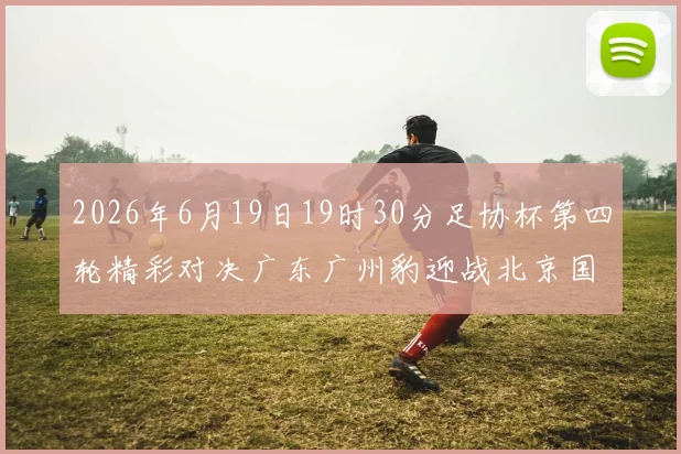 2026年6月19日19时30分足协杯第四轮精彩对决广东广州豹迎战北京国安