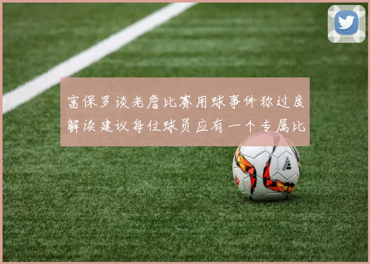 富保罗谈老詹比赛用球事件称过度解读建议每位球员应有一个专属比赛用球